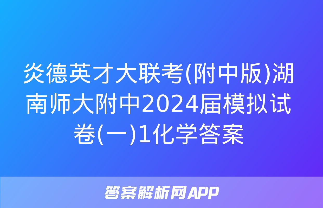 炎德英才大联考(附中版)湖南师大附中2024届模拟试卷(一)1化学答案