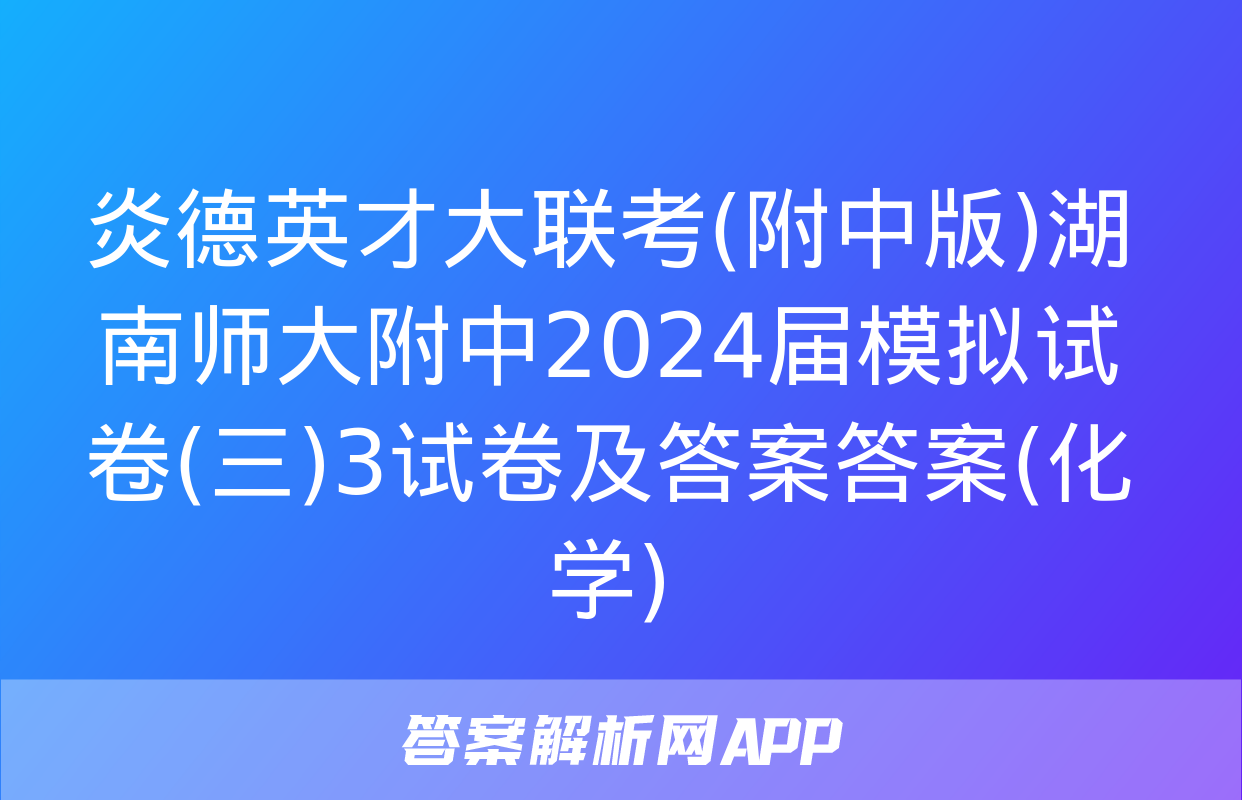 炎德英才大联考(附中版)湖南师大附中2024届模拟试卷(三)3试卷及答案答案(化学)