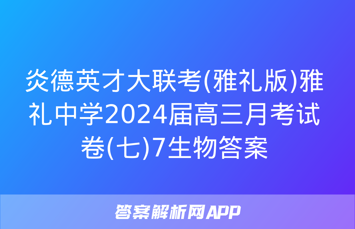 炎德英才大联考(雅礼版)雅礼中学2024届高三月考试卷(七)7生物答案