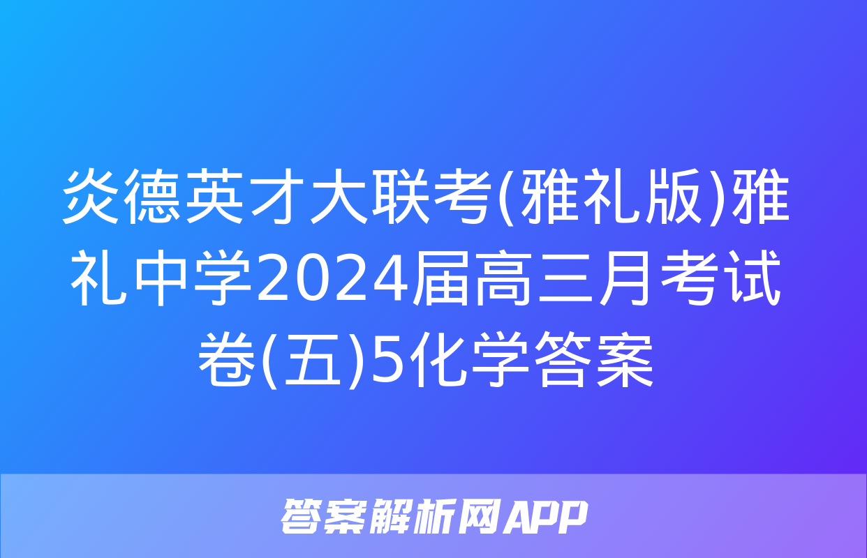 炎德英才大联考(雅礼版)雅礼中学2024届高三月考试卷(五)5化学答案