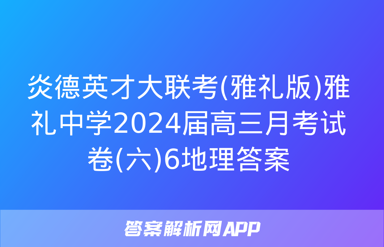 炎德英才大联考(雅礼版)雅礼中学2024届高三月考试卷(六)6地理答案