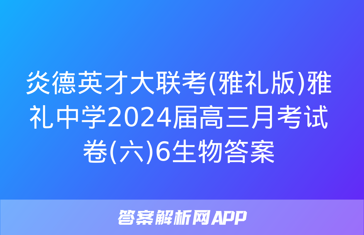 炎德英才大联考(雅礼版)雅礼中学2024届高三月考试卷(六)6生物答案