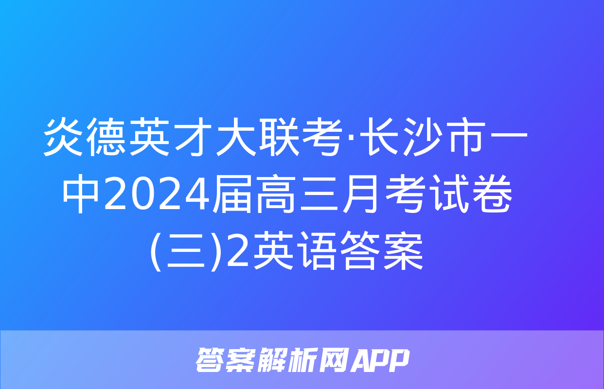 炎德英才大联考·长沙市一中2024届高三月考试卷(三)2英语答案