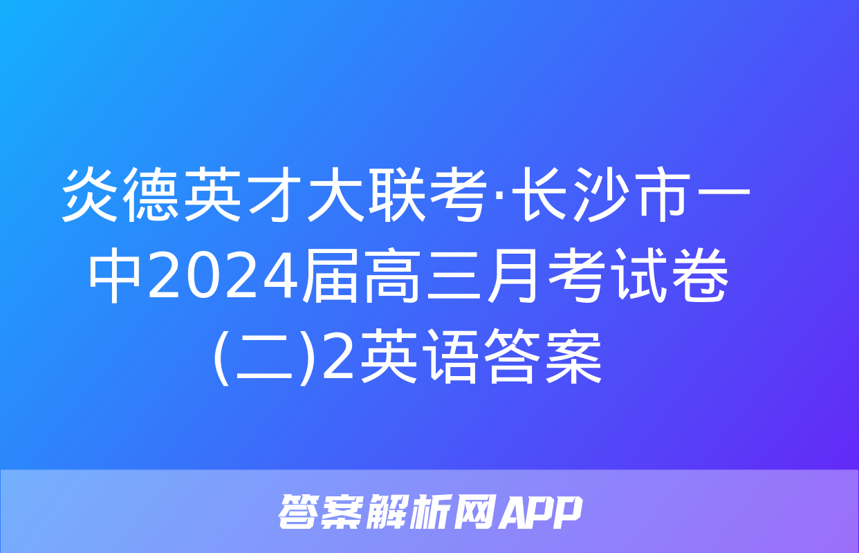 炎德英才大联考·长沙市一中2024届高三月考试卷(二)2英语答案