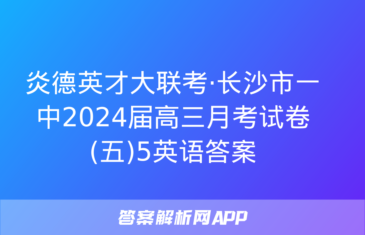 炎德英才大联考·长沙市一中2024届高三月考试卷(五)5英语答案