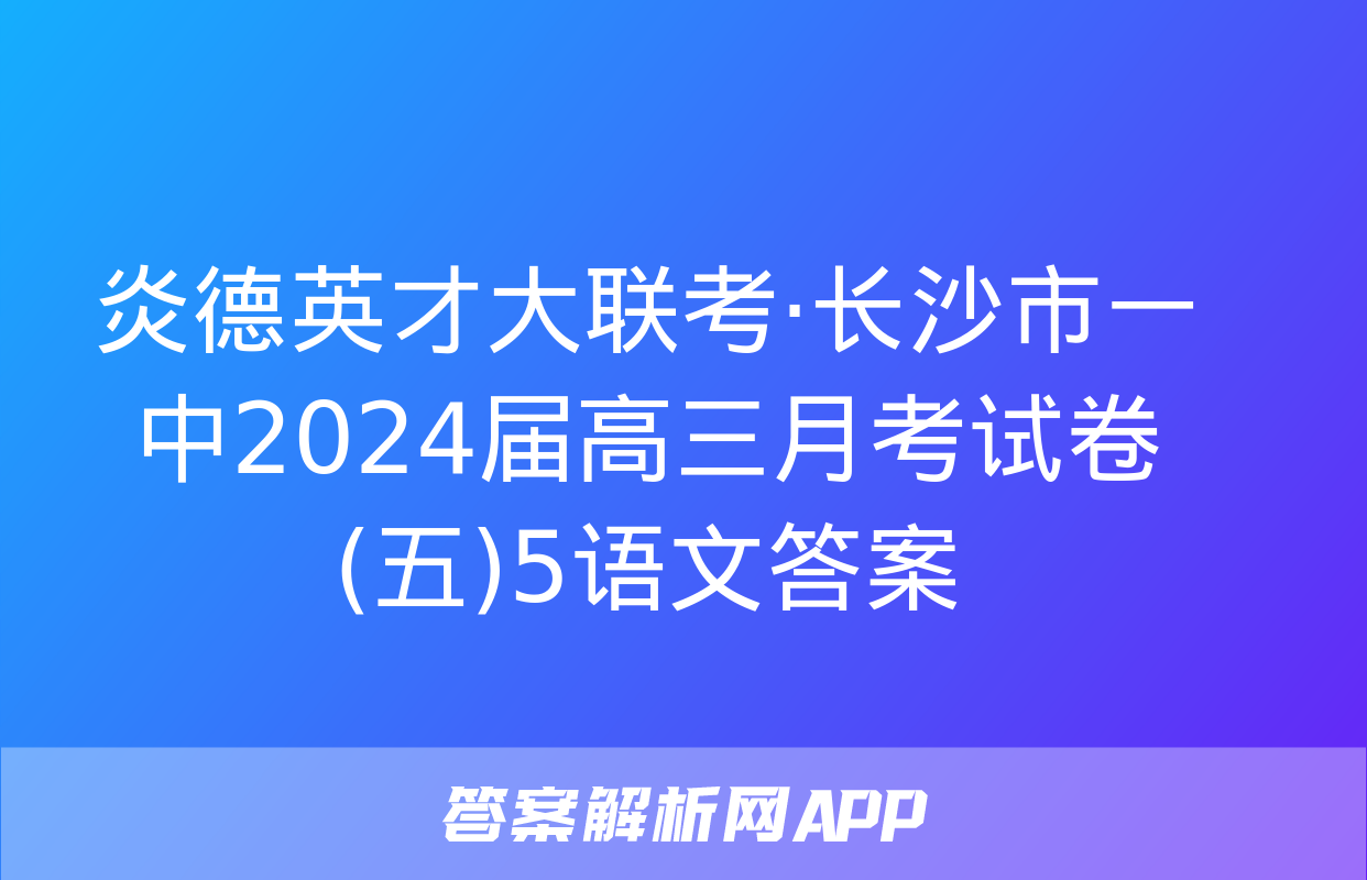 炎德英才大联考·长沙市一中2024届高三月考试卷(五)5语文答案