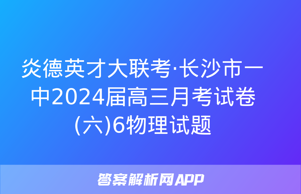 炎德英才大联考·长沙市一中2024届高三月考试卷(六)6物理试题