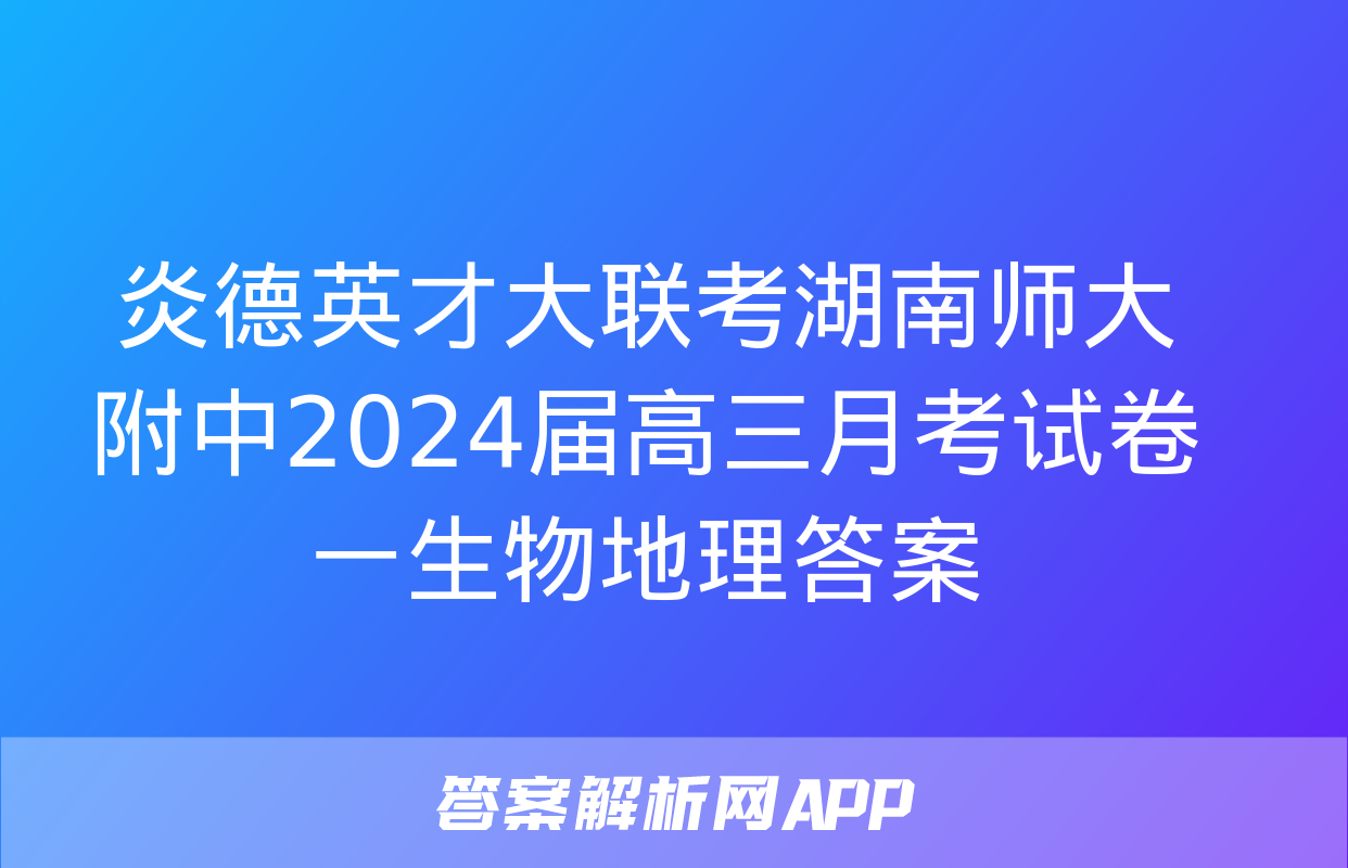 炎德英才大联考湖南师大附中2024届高三月考试卷一生物地理答案