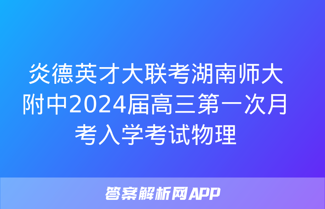 炎德英才大联考湖南师大附中2024届高三第一次月考入学考试物理