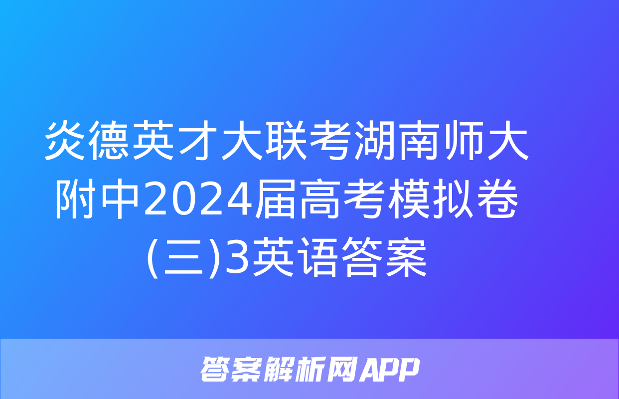 炎德英才大联考湖南师大附中2024届高考模拟卷(三)3英语答案