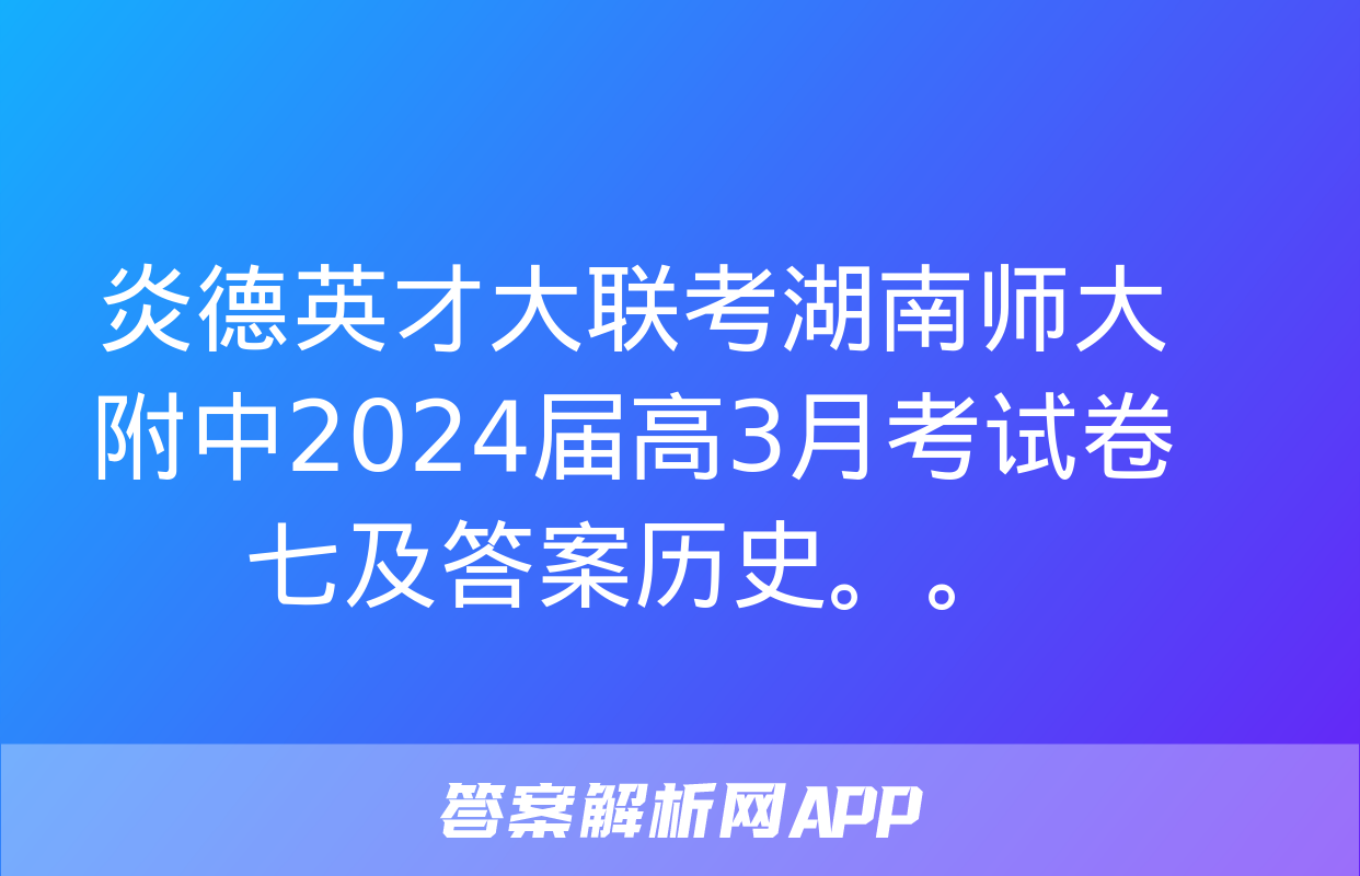 炎德英才大联考湖南师大附中2024届高3月考试卷七及答案历史。。