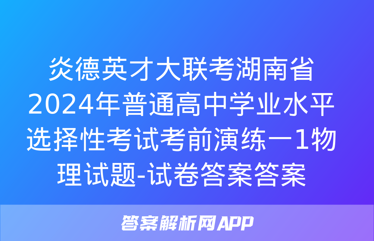 炎德英才大联考湖南省2024年普通高中学业水平选择性考试考前演练一1物理试题-试卷答案答案