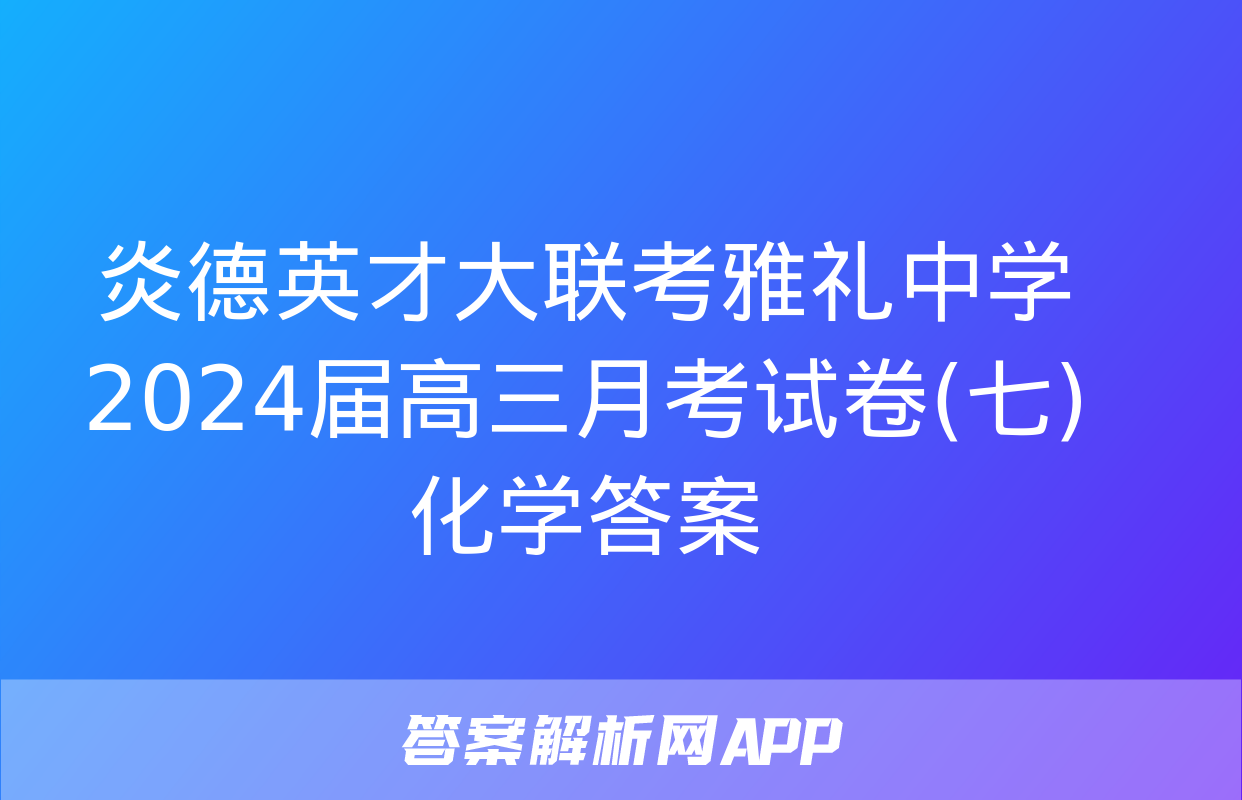 炎德英才大联考雅礼中学2024届高三月考试卷(七)化学答案