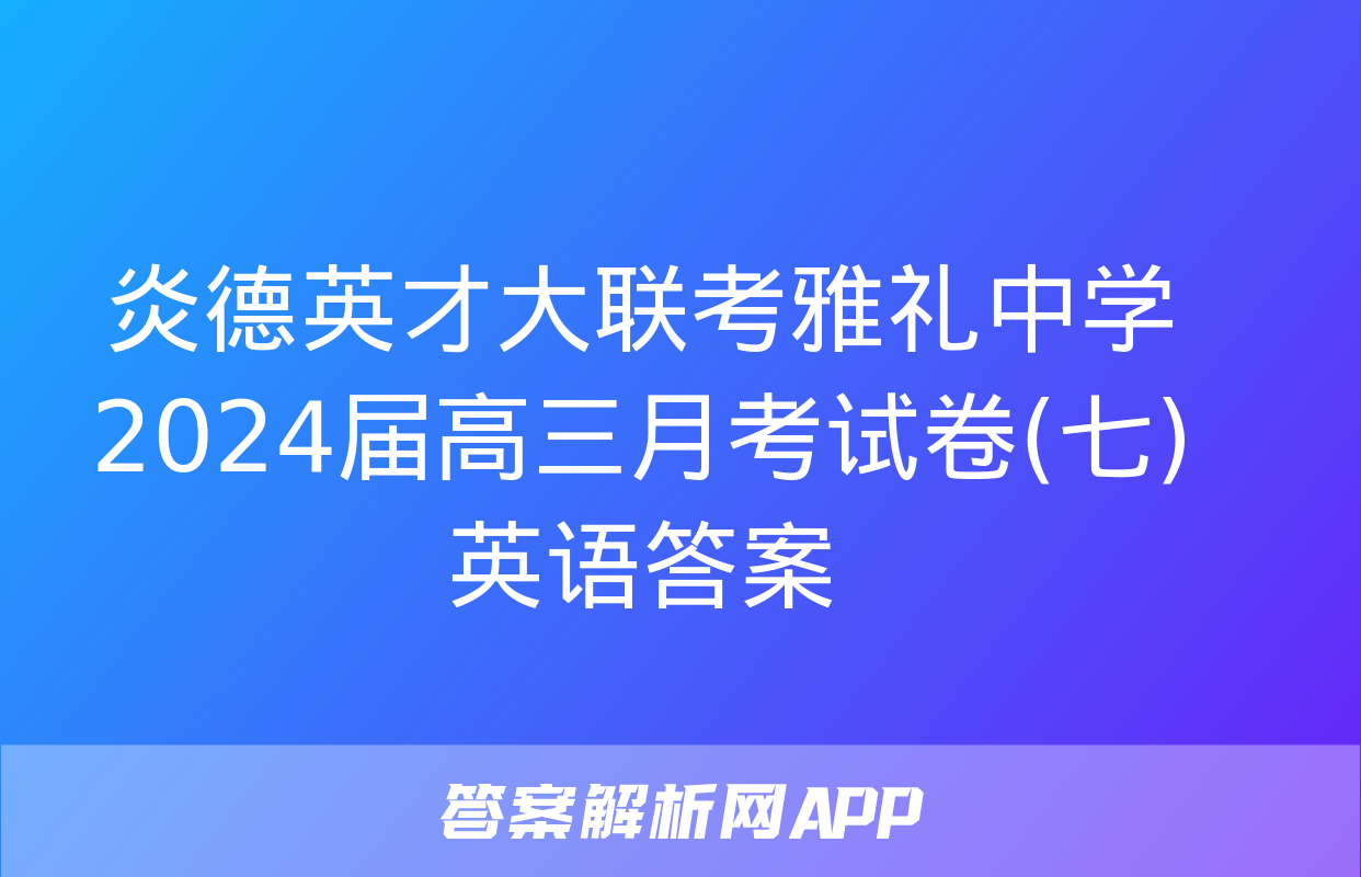 炎德英才大联考雅礼中学2024届高三月考试卷(七)英语答案