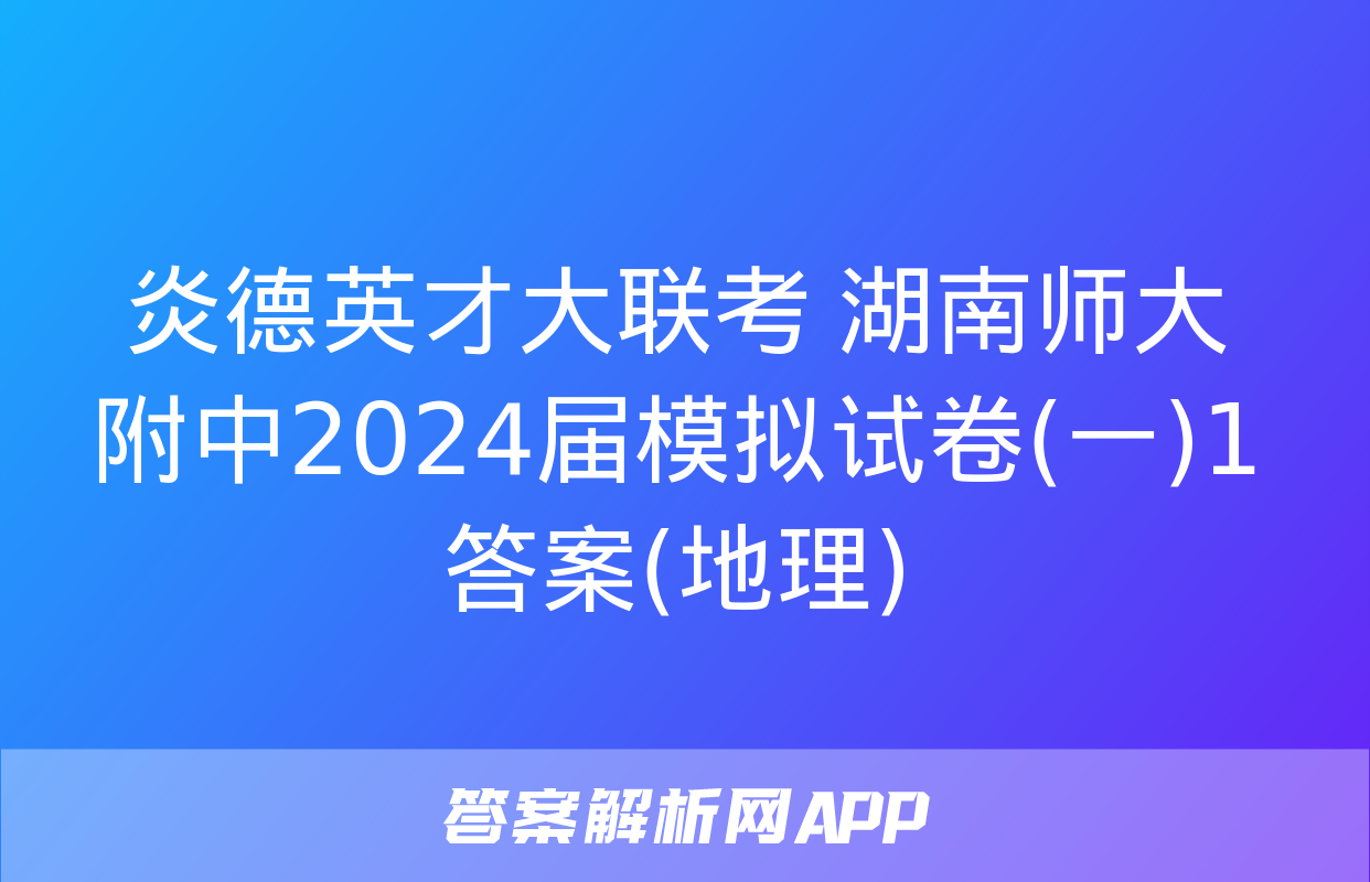 炎德英才大联考 湖南师大附中2024届模拟试卷(一)1答案(地理)