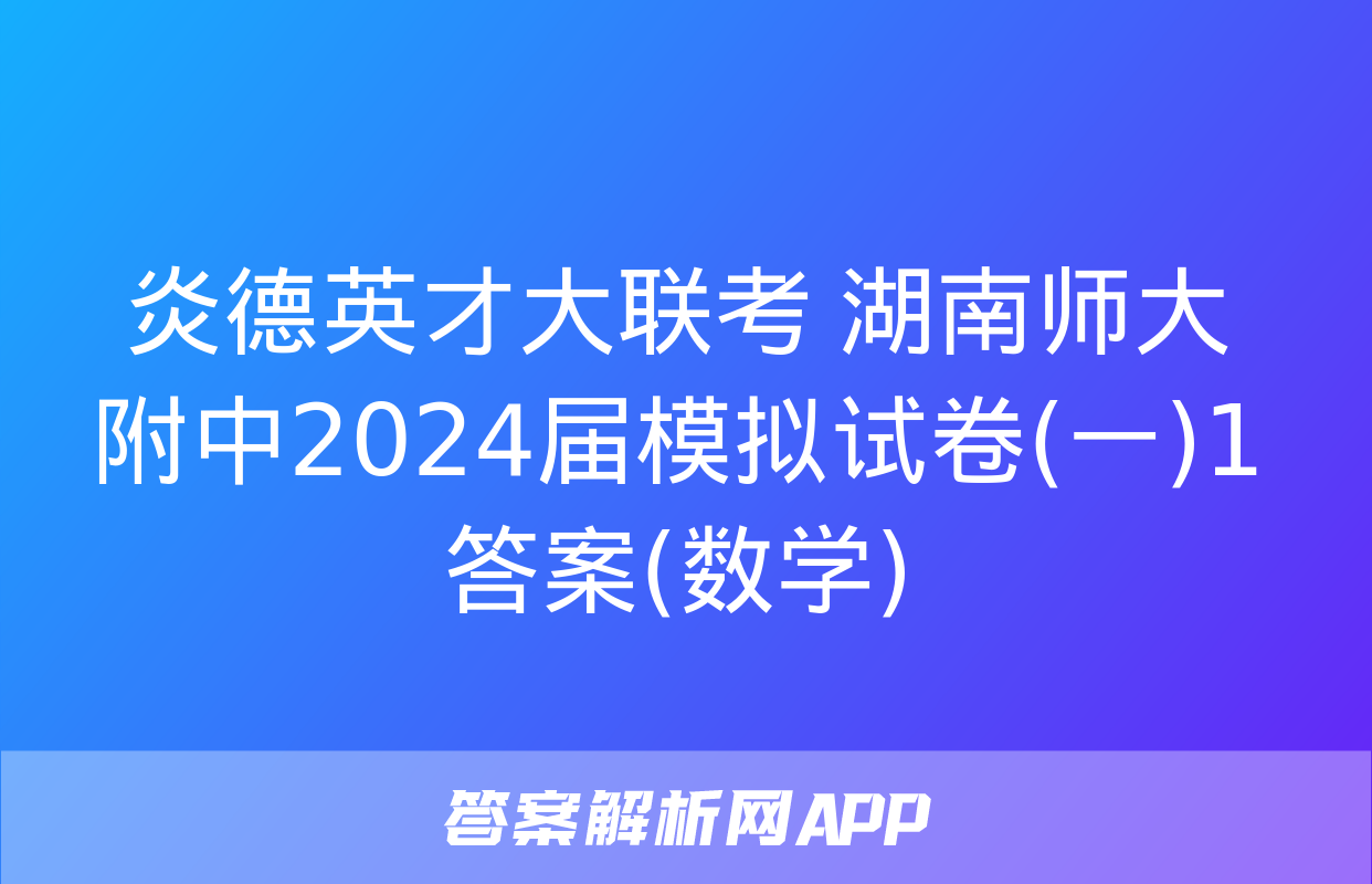 炎德英才大联考 湖南师大附中2024届模拟试卷(一)1答案(数学)