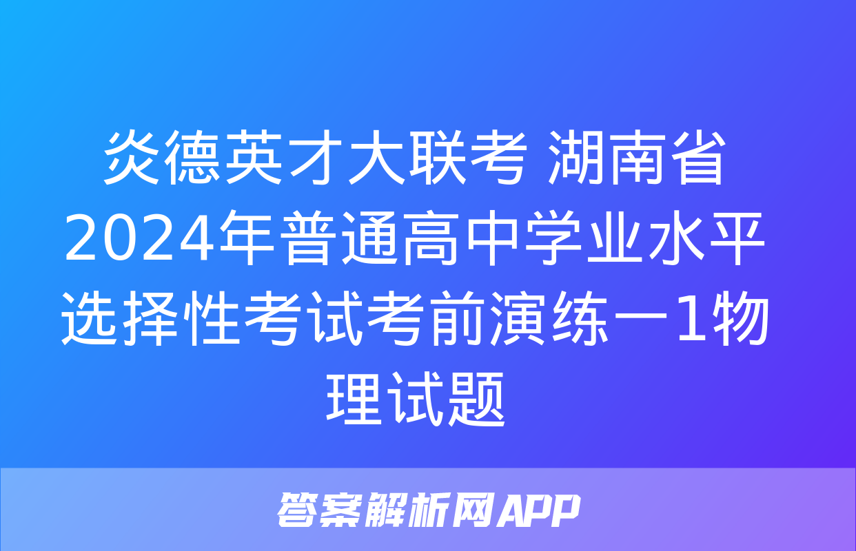 炎德英才大联考 湖南省2024年普通高中学业水平选择性考试考前演练一1物理试题