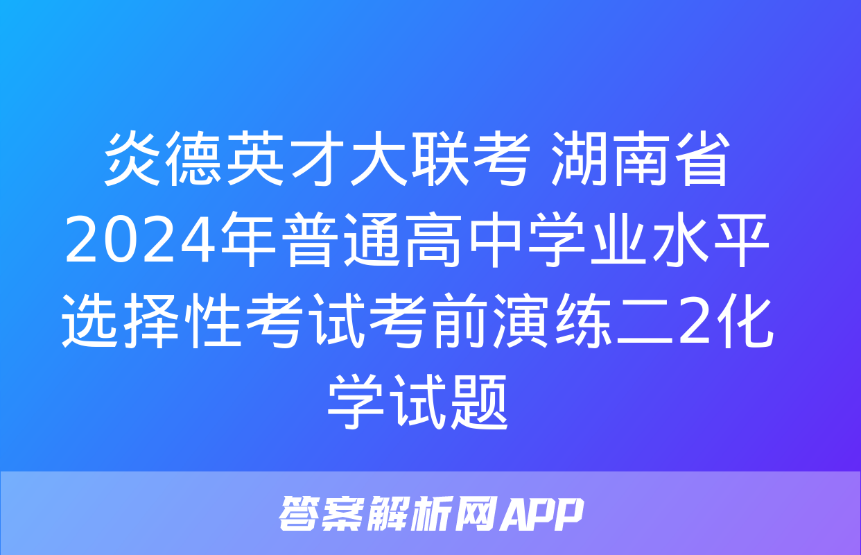 炎德英才大联考 湖南省2024年普通高中学业水平选择性考试考前演练二2化学试题