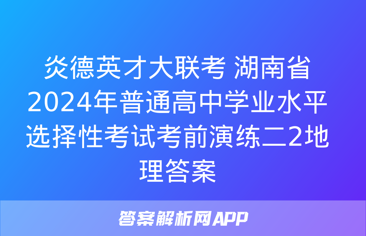 炎德英才大联考 湖南省2024年普通高中学业水平选择性考试考前演练二2地理答案