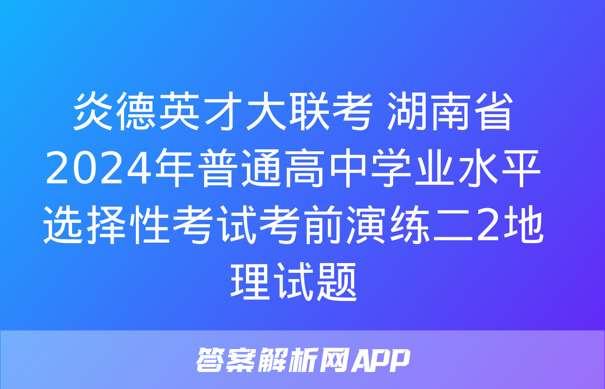 炎德英才大联考 湖南省2024年普通高中学业水平选择性考试考前演练二2地理试题