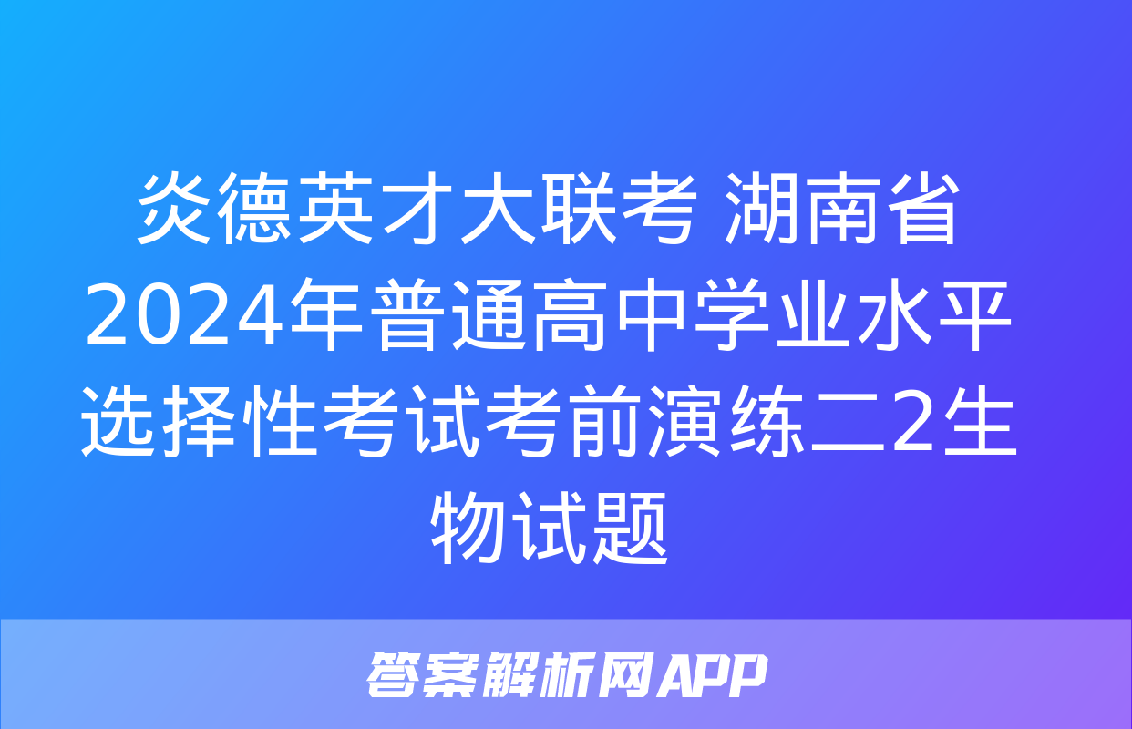 炎德英才大联考 湖南省2024年普通高中学业水平选择性考试考前演练二2生物试题