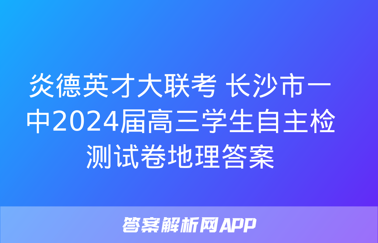 炎德英才大联考 长沙市一中2024届高三学生自主检测试卷地理答案