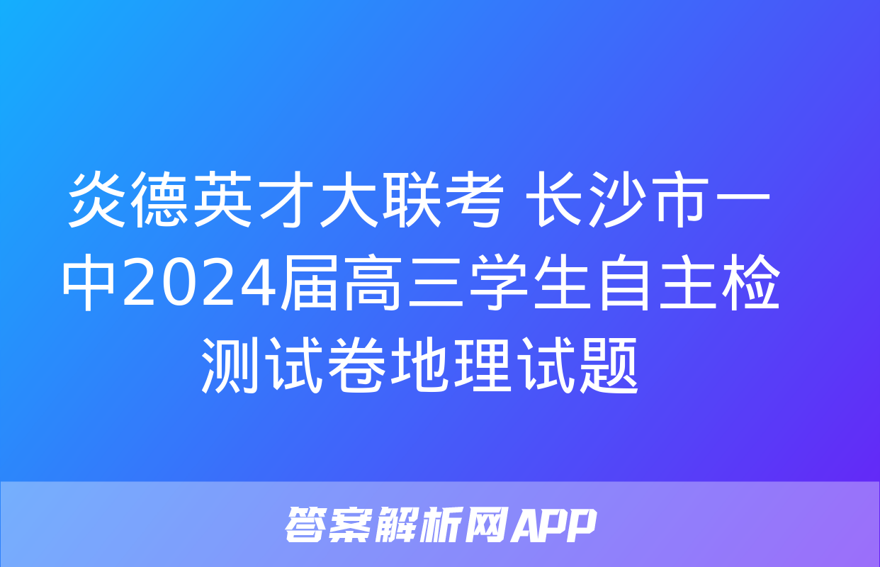 炎德英才大联考 长沙市一中2024届高三学生自主检测试卷地理试题