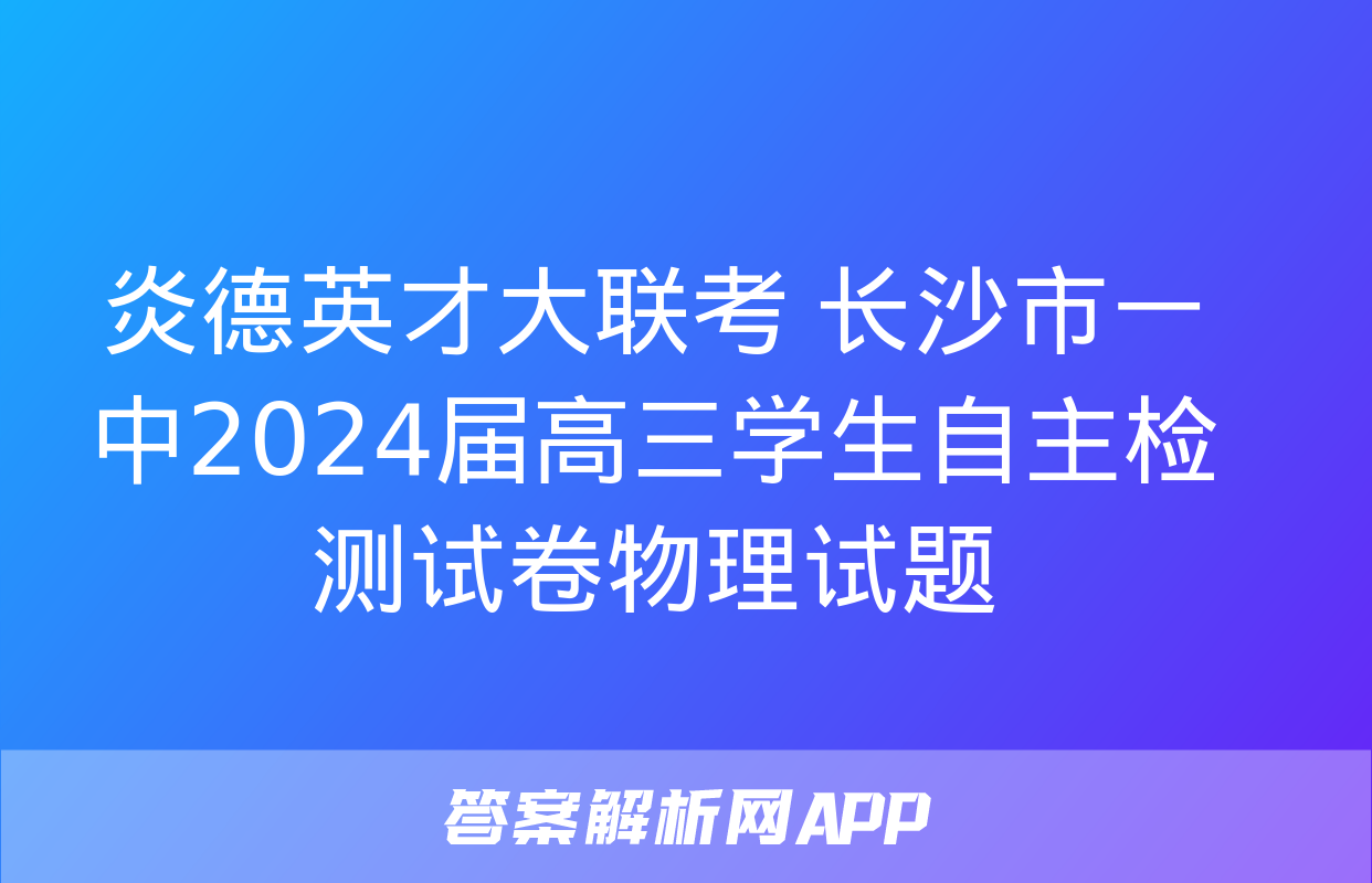 炎德英才大联考 长沙市一中2024届高三学生自主检测试卷物理试题