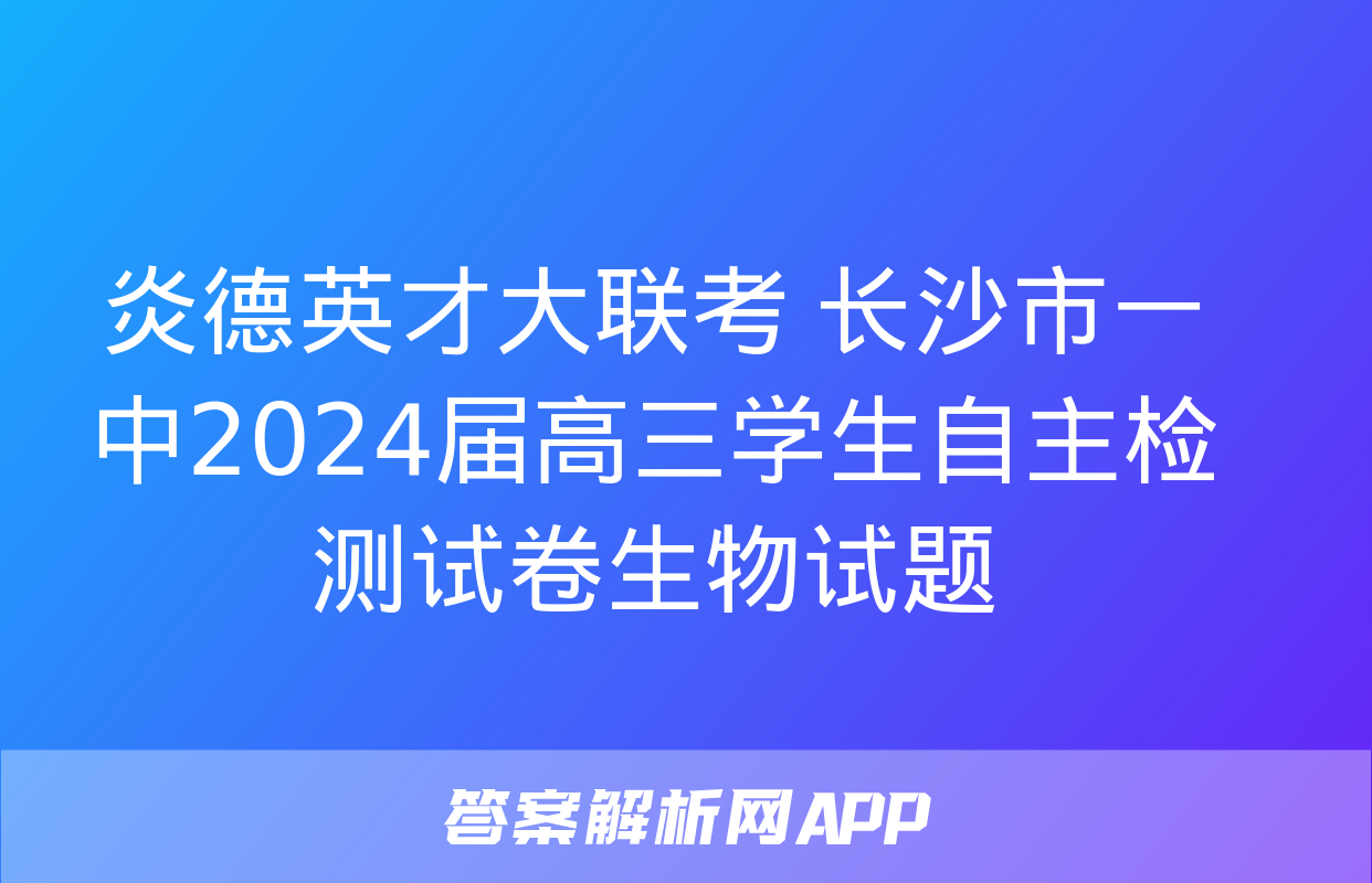 炎德英才大联考 长沙市一中2024届高三学生自主检测试卷生物试题