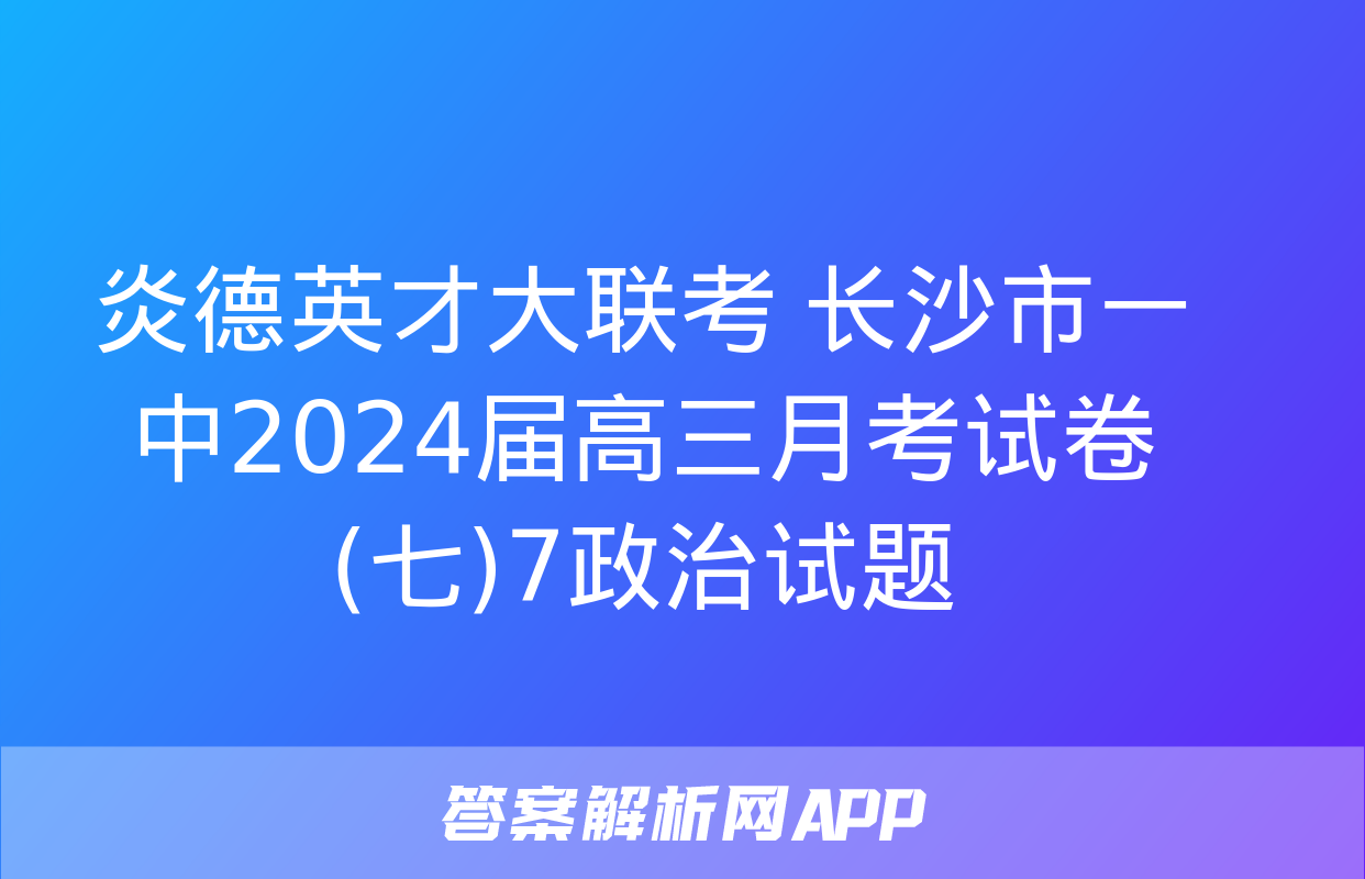 炎德英才大联考 长沙市一中2024届高三月考试卷(七)7政治试题