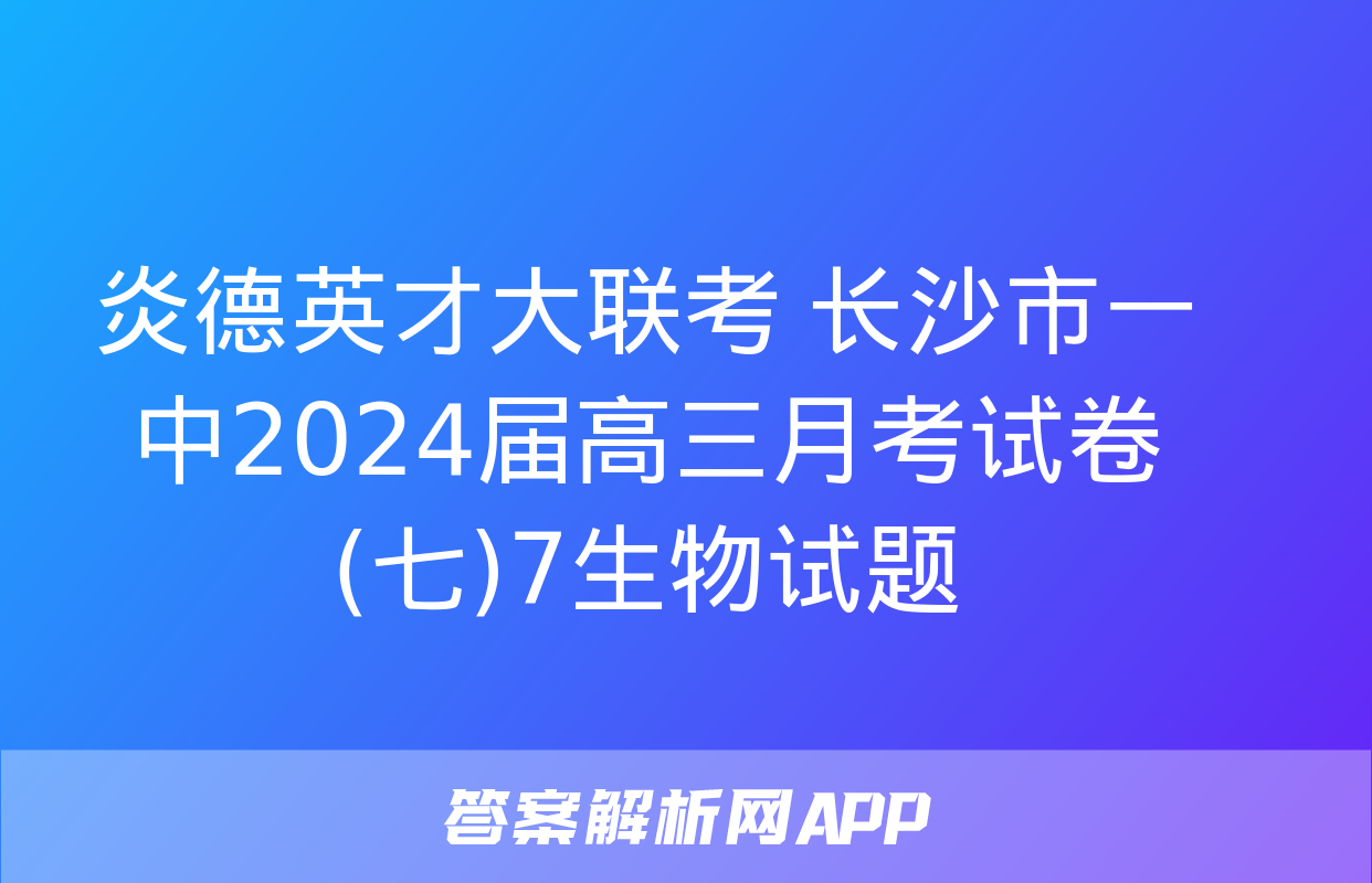 炎德英才大联考 长沙市一中2024届高三月考试卷(七)7生物试题