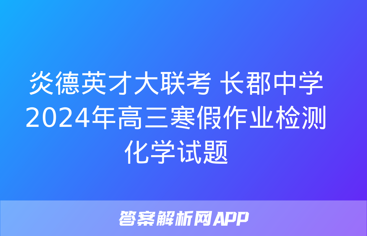 炎德英才大联考 长郡中学2024年高三寒假作业检测化学试题