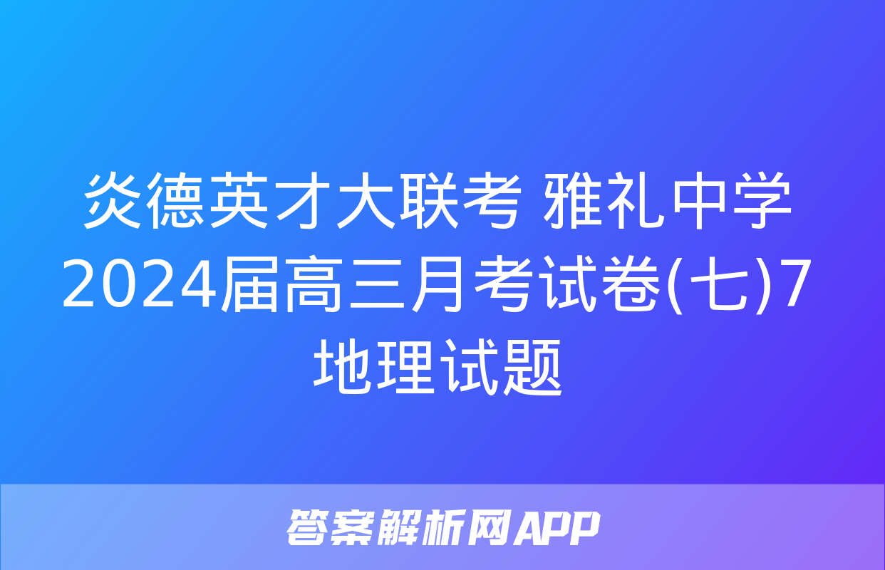 炎德英才大联考 雅礼中学2024届高三月考试卷(七)7地理试题