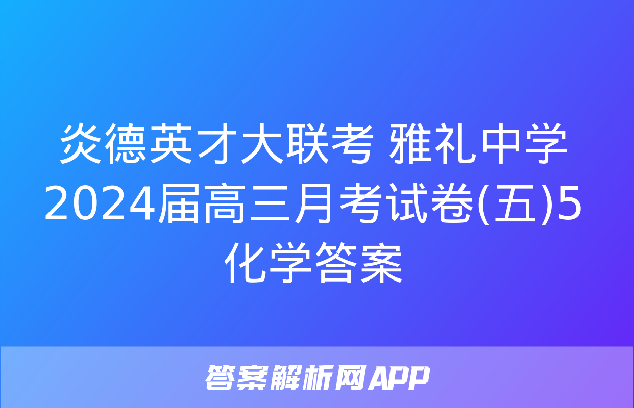 炎德英才大联考 雅礼中学2024届高三月考试卷(五)5化学答案