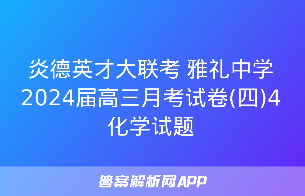 炎德英才大联考 雅礼中学2024届高三月考试卷(四)4化学试题