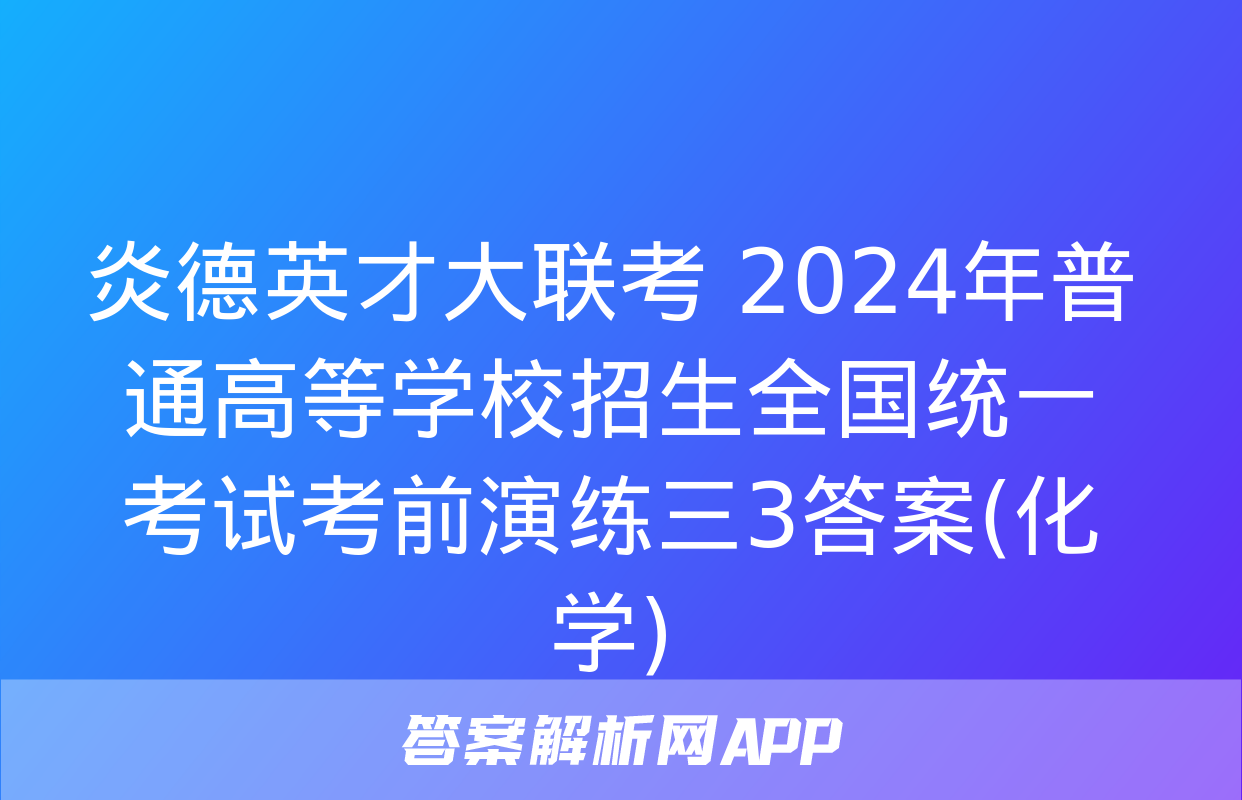 炎德英才大联考 2024年普通高等学校招生全国统一考试考前演练三3答案(化学)