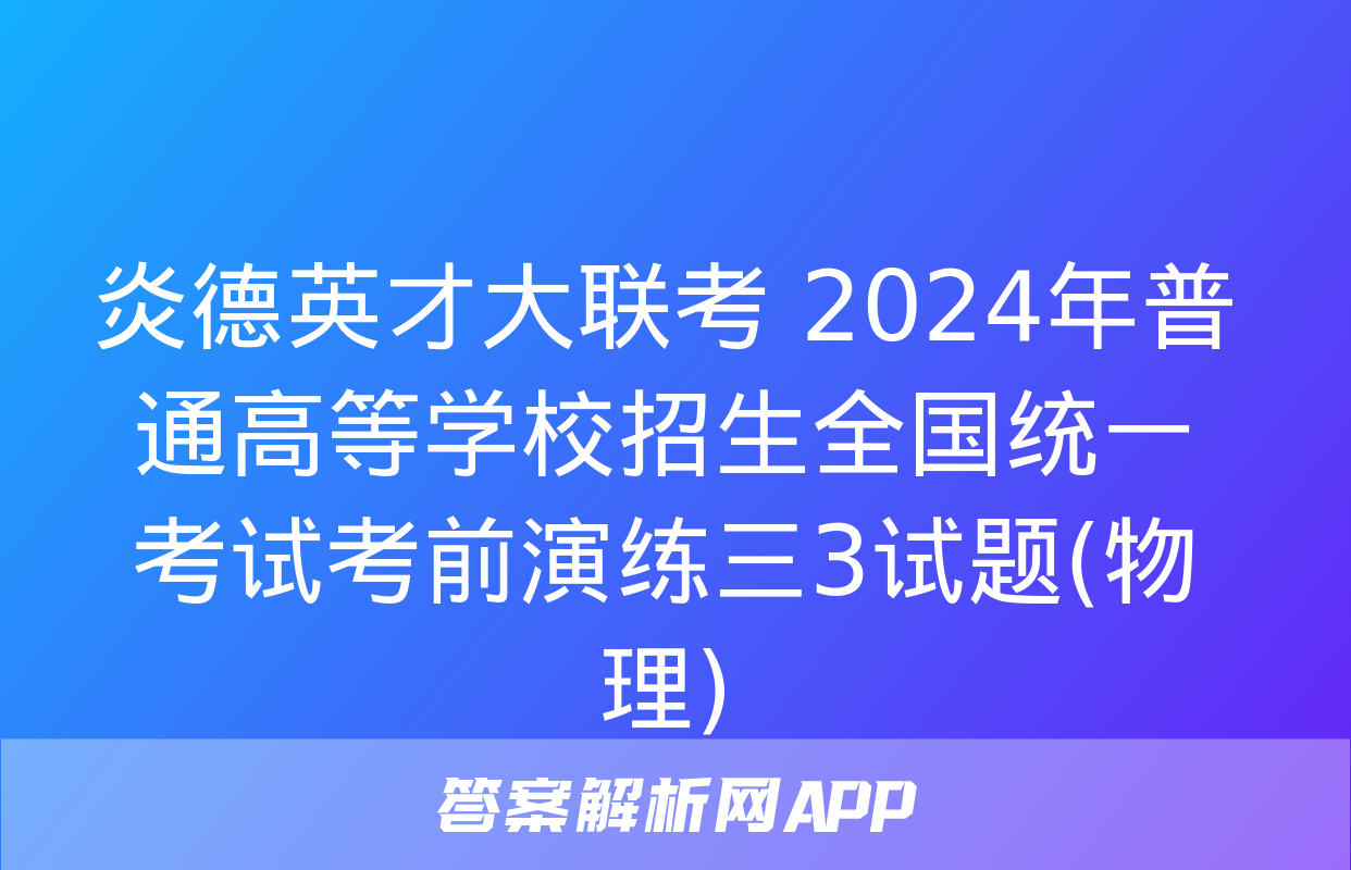 炎德英才大联考 2024年普通高等学校招生全国统一考试考前演练三3试题(物理)