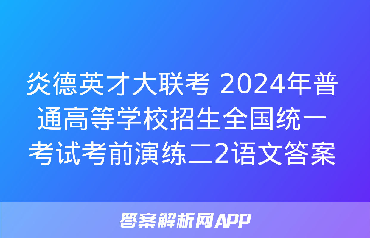 炎德英才大联考 2024年普通高等学校招生全国统一考试考前演练二2语文答案