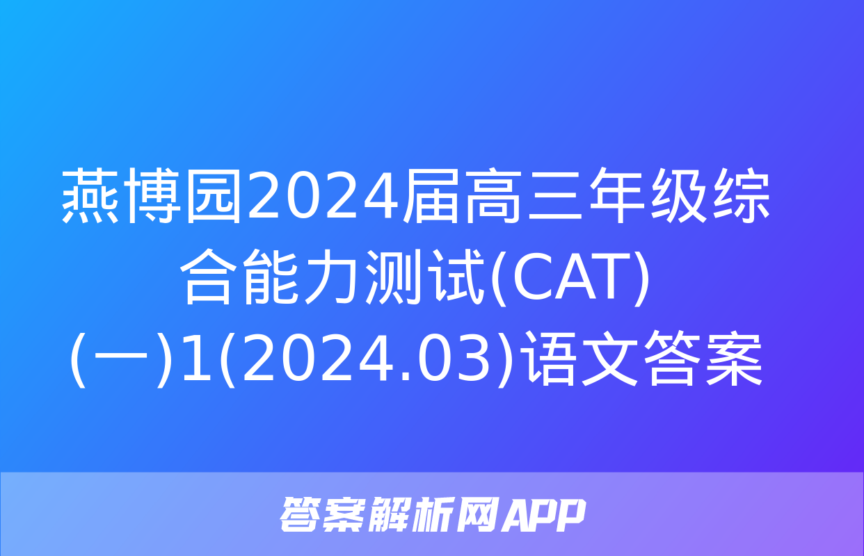 燕博园2024届高三年级综合能力测试(CAT)(一)1(2024.03)语文答案