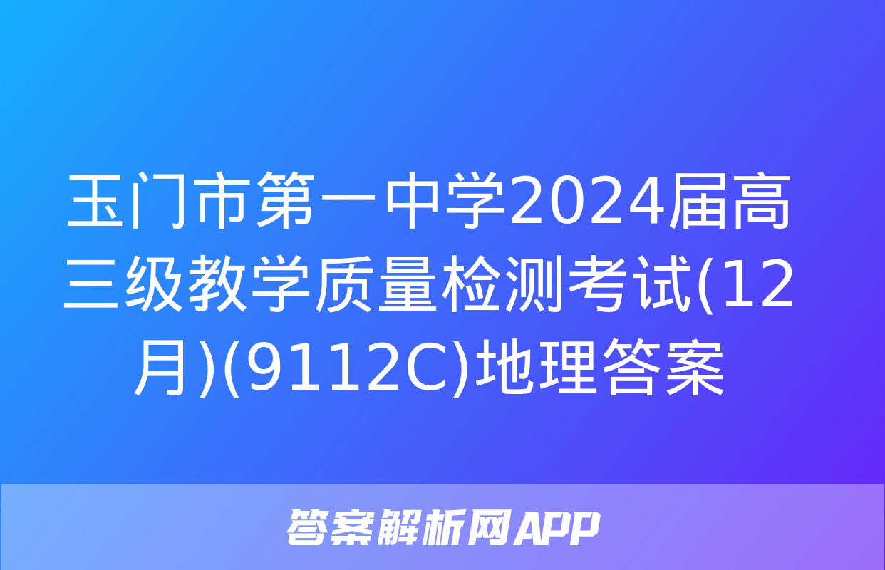 玉门市第一中学2024届高三级教学质量检测考试(12月)(9112C)地理答案