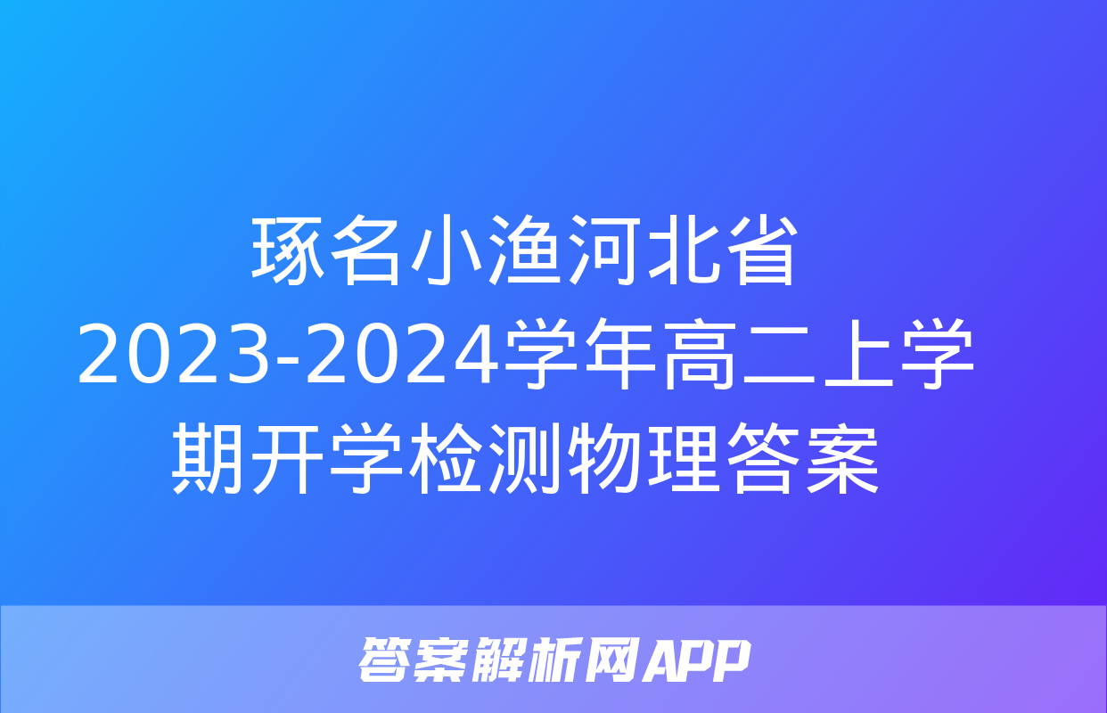 琢名小渔河北省2023-2024学年高二上学期开学检测物理答案