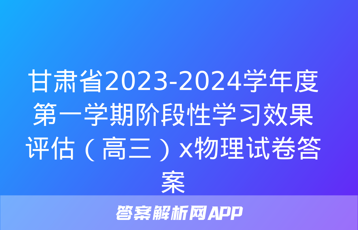 甘肃省2023-2024学年度第一学期阶段性学习效果评估（高三）x物理试卷答案