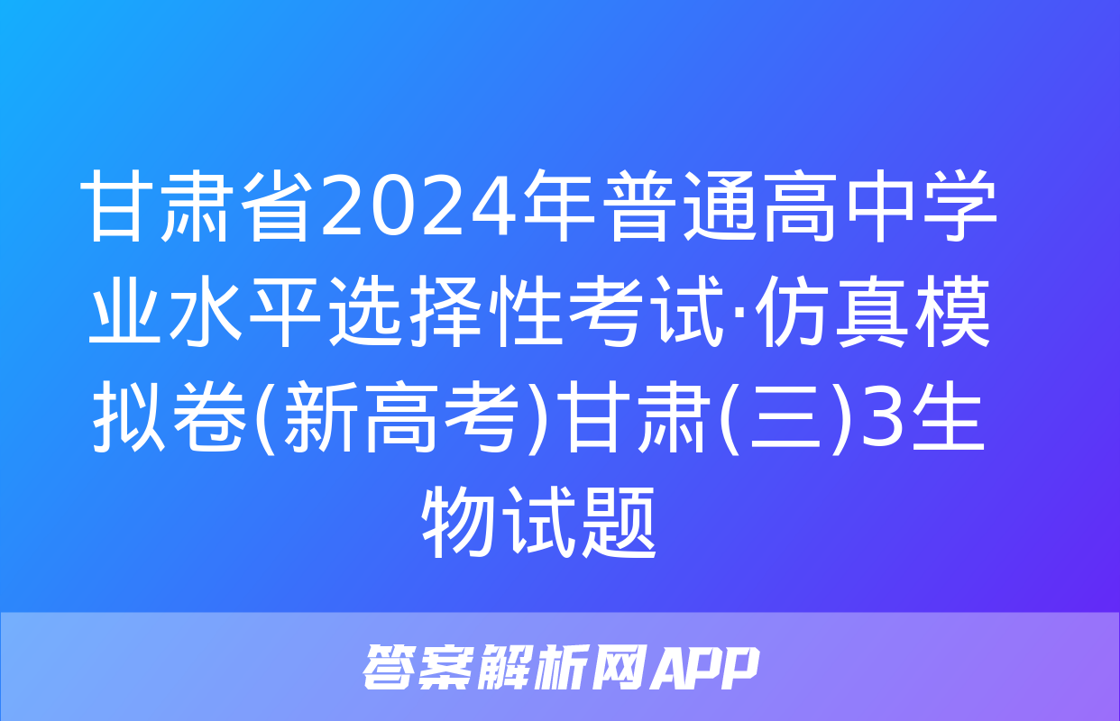 甘肃省2024年普通高中学业水平选择性考试·仿真模拟卷(新高考)甘肃(三)3生物试题