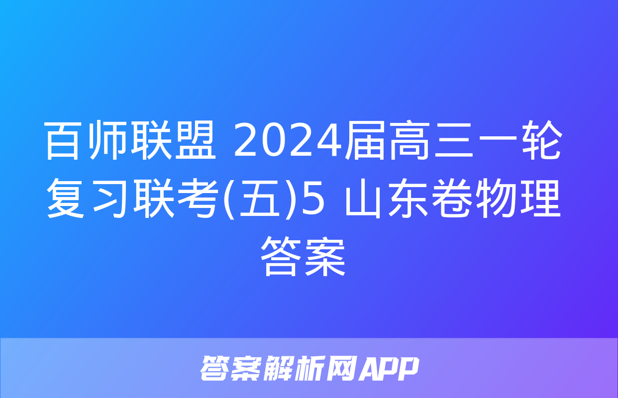 百师联盟 2024届高三一轮复习联考(五)5 山东卷物理答案