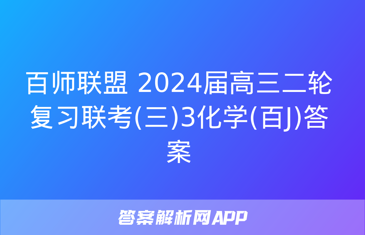 百师联盟 2024届高三二轮复习联考(三)3化学(百J)答案