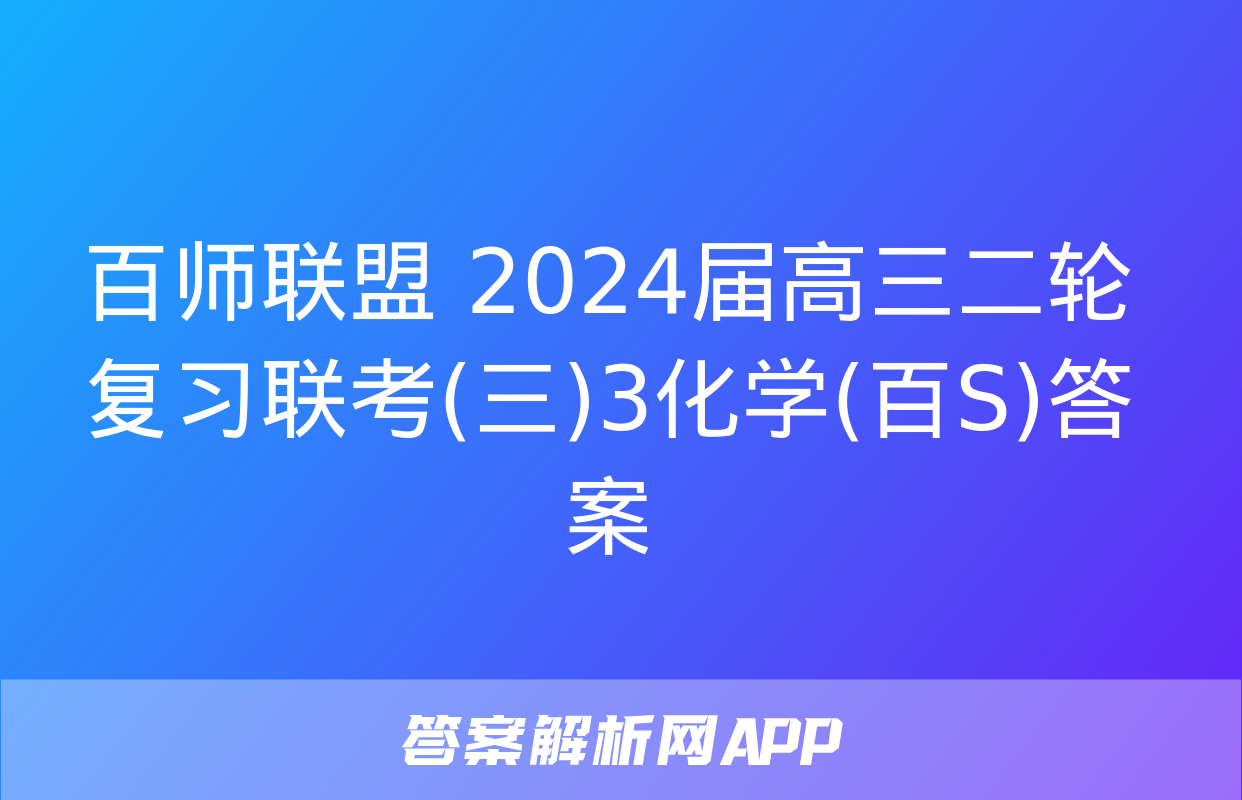 百师联盟 2024届高三二轮复习联考(三)3化学(百S)答案