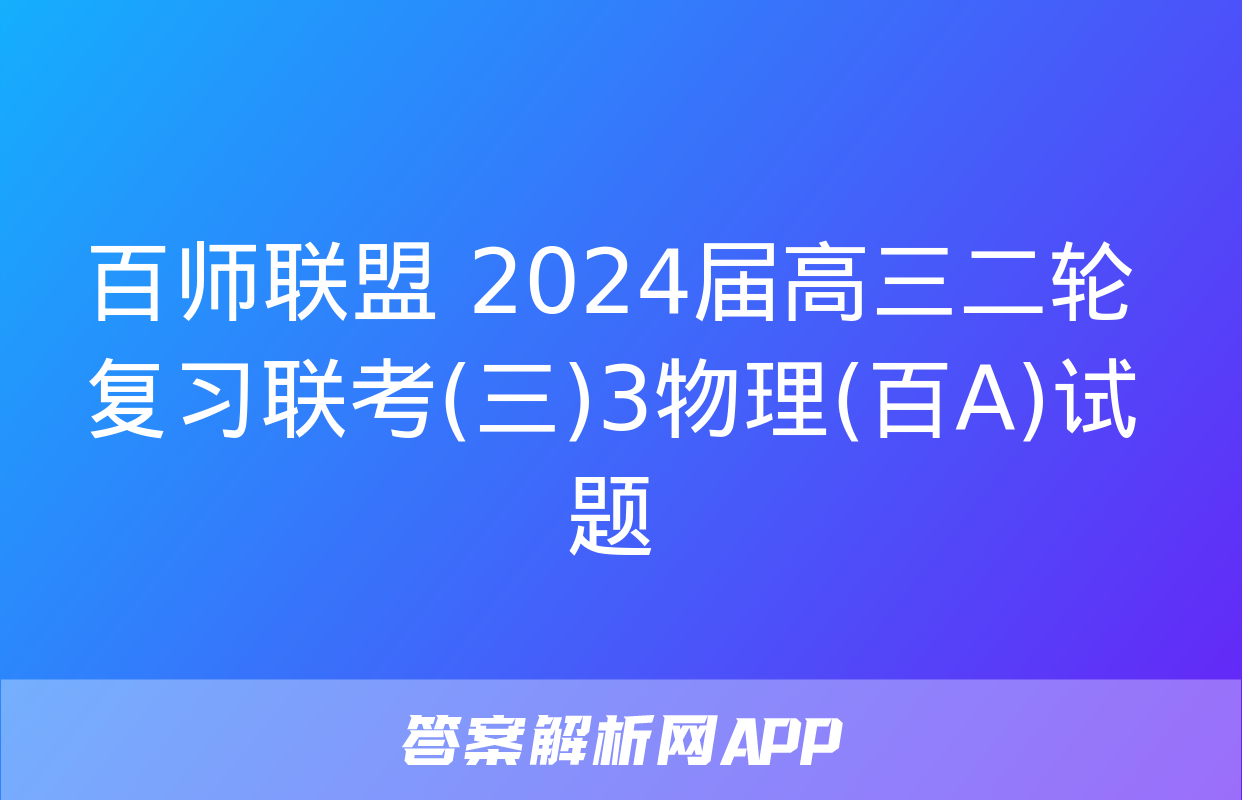 百师联盟 2024届高三二轮复习联考(三)3物理(百A)试题