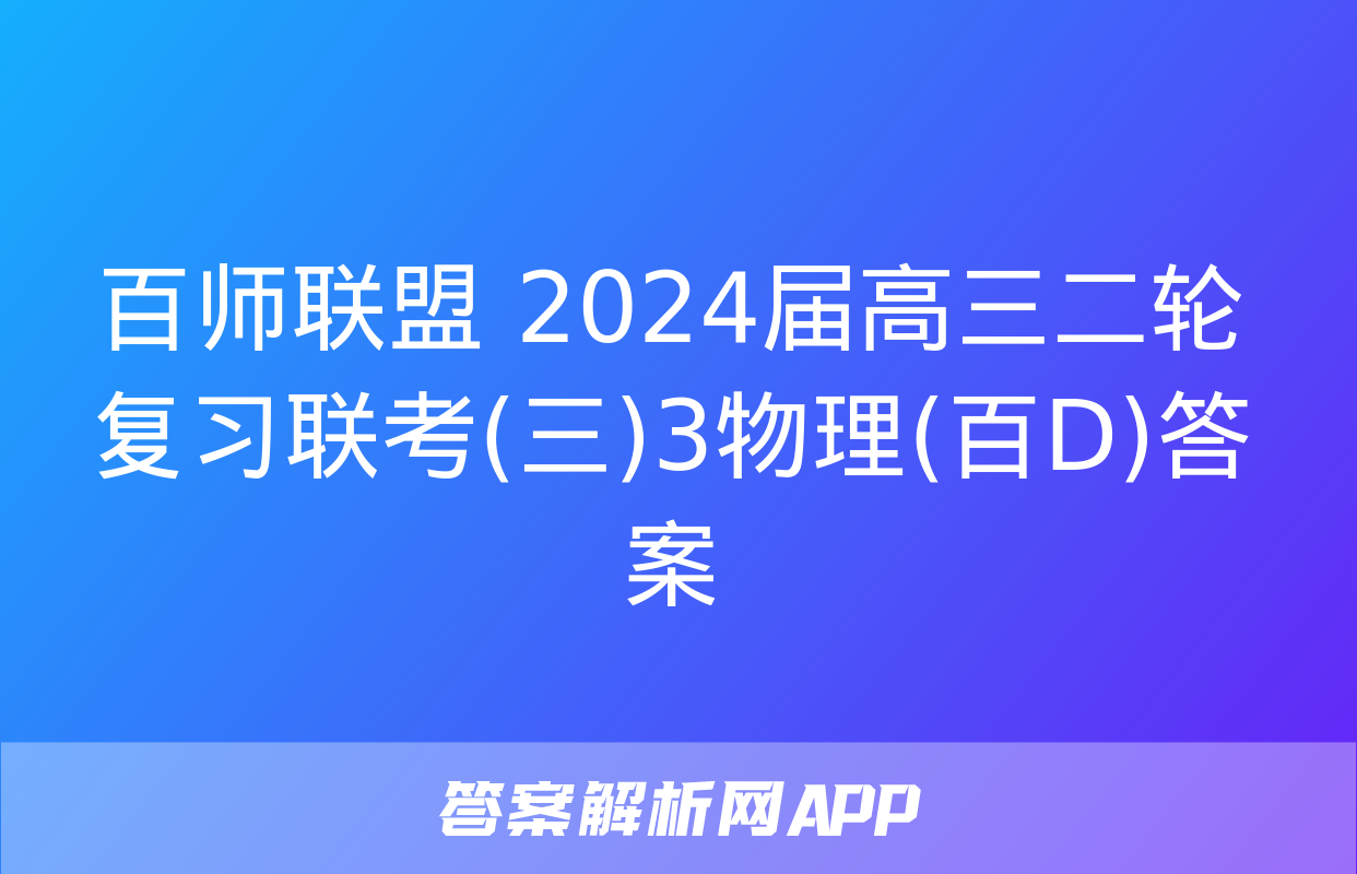 百师联盟 2024届高三二轮复习联考(三)3物理(百D)答案