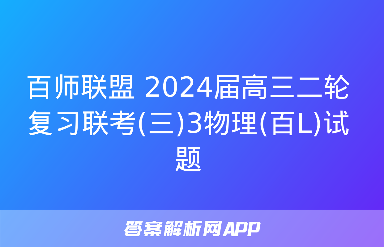 百师联盟 2024届高三二轮复习联考(三)3物理(百L)试题