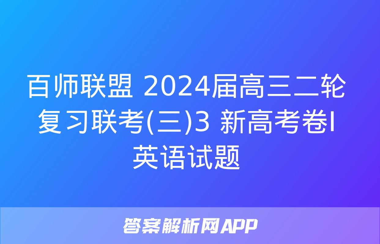 百师联盟 2024届高三二轮复习联考(三)3 新高考卷Ⅰ英语试题